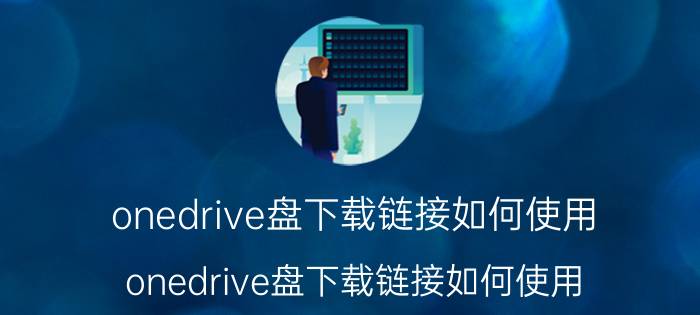 onedrive盘下载链接如何使用 onedrive盘下载链接如何使用